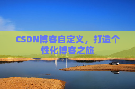 CSDN博客自定义,打造个性化博客之旅
