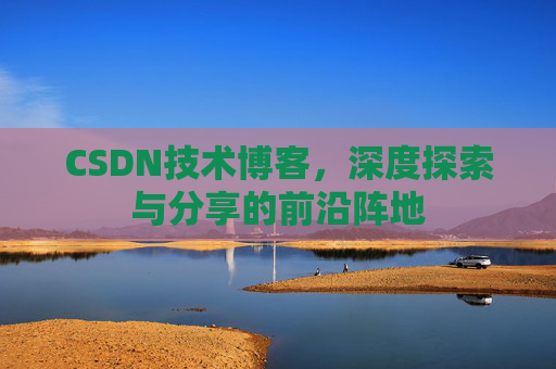 CSDN技术博客,深度探索与分享的前沿阵地